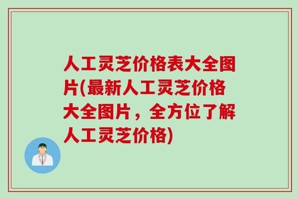 人工灵芝价格表大全图片(最新人工灵芝价格大全图片，全方位了解人工灵芝价格)