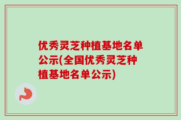 优秀灵芝种植基地名单公示(全国优秀灵芝种植基地名单公示)