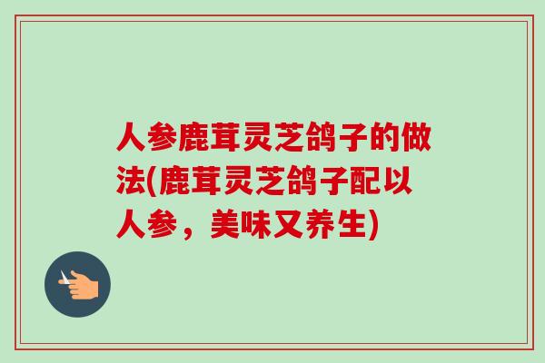 人参鹿茸灵芝鸽子的做法(鹿茸灵芝鸽子配以人参，美味又养生)