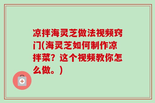凉拌海灵芝做法视频窍门(海灵芝如何制作凉拌菜？这个视频教你怎么做。)