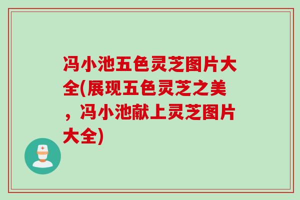 冯小池五色灵芝图片大全(展现五色灵芝之美，冯小池献上灵芝图片大全)
