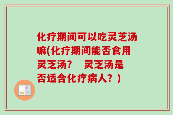 化疗期间可以吃灵芝汤嘛(化疗期间能否食用灵芝汤？  灵芝汤是否适合化疗病人？)