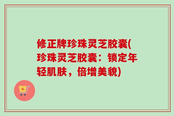 修正牌珍珠灵芝胶囊(珍珠灵芝胶囊：锁定年轻肌肤，倍增美貌)