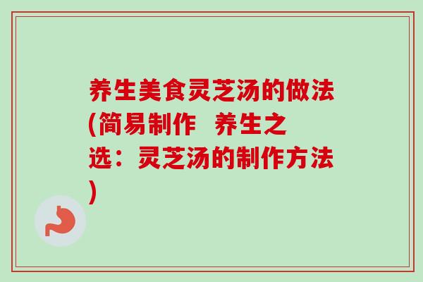 养生美食灵芝汤的做法(简易制作  养生之选：灵芝汤的制作方法)