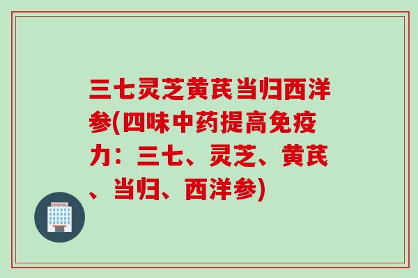三七灵芝黄芪当归西洋参(四味中药提高免疫力：三七、灵芝、黄芪、当归、西洋参)