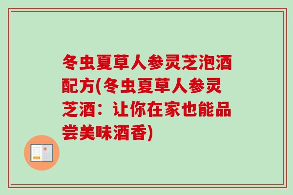 冬虫夏草人参灵芝泡酒配方(冬虫夏草人参灵芝酒：让你在家也能品尝美味酒香)
