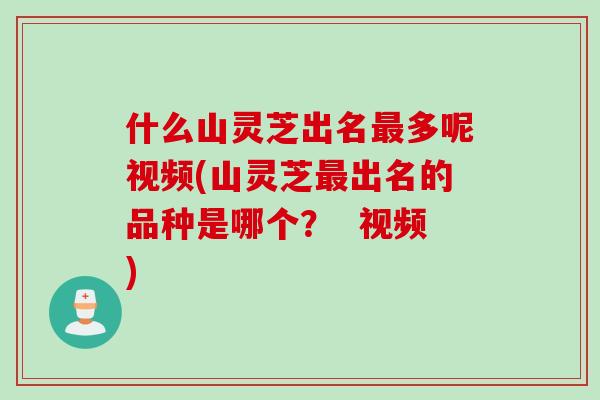什么山灵芝出名最多呢视频(山灵芝最出名的品种是哪个？  视频)