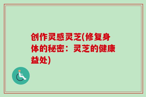 创作灵感灵芝(修复身体的秘密：灵芝的健康益处)