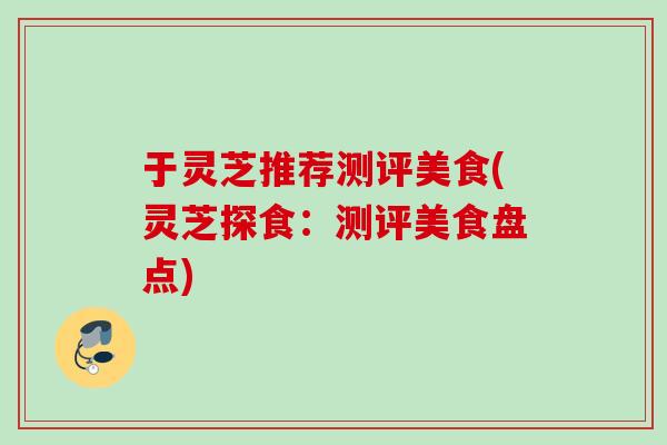 于灵芝推荐测评美食(灵芝探食：测评美食盘点)