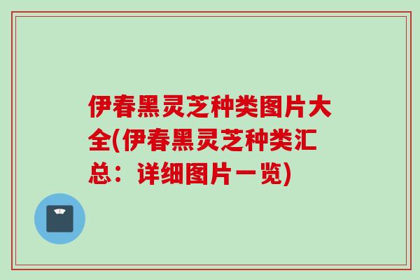 伊春黑灵芝种类图片大全(伊春黑灵芝种类汇总：详细图片一览)