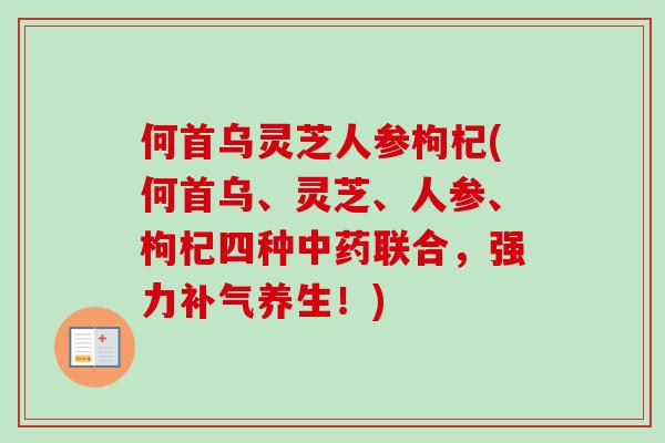 何首乌灵芝人参枸杞(何首乌、灵芝、人参、枸杞四种中药联合，强力补气养生！)