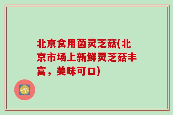 北京食用菌灵芝菇(北京市场上新鲜灵芝菇丰富，美味可口)