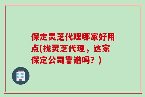 保定灵芝代理哪家好用点(找灵芝代理，这家保定公司靠谱吗？)