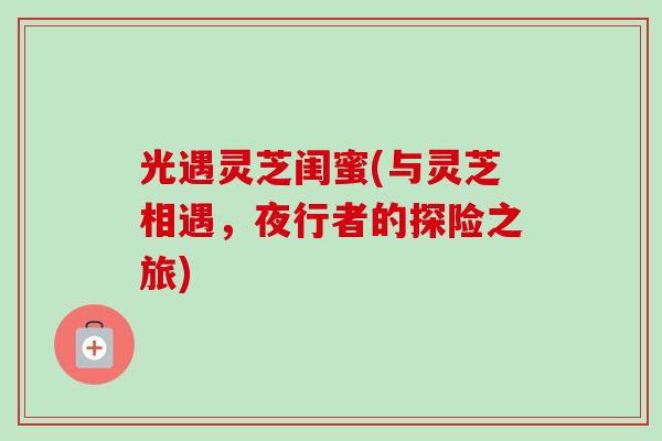 光遇灵芝闺蜜(与灵芝相遇，夜行者的探险之旅)