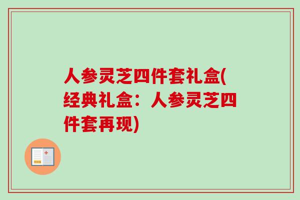 人参灵芝四件套礼盒(经典礼盒：人参灵芝四件套再现)