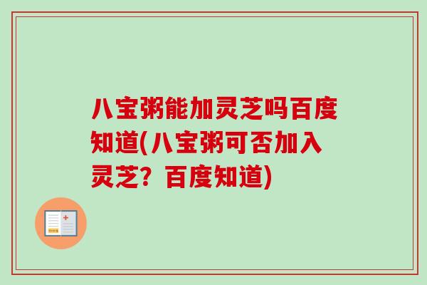 八宝粥能加灵芝吗百度知道(八宝粥可否加入灵芝？百度知道)
