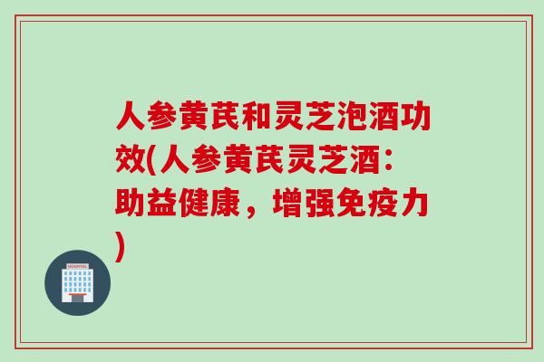 人参黄芪和灵芝泡酒功效(人参黄芪灵芝酒：助益健康，增强免疫力)
