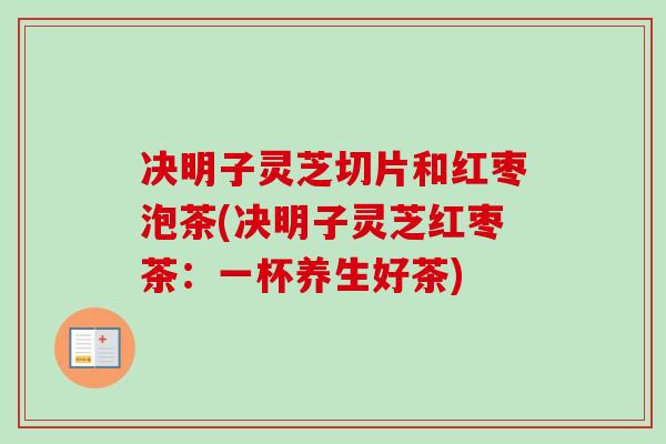 决明子灵芝切片和红枣泡茶(决明子灵芝红枣茶：一杯养生好茶)