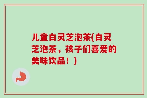 儿童白灵芝泡茶(白灵芝泡茶，孩子们喜爱的美味饮品！)