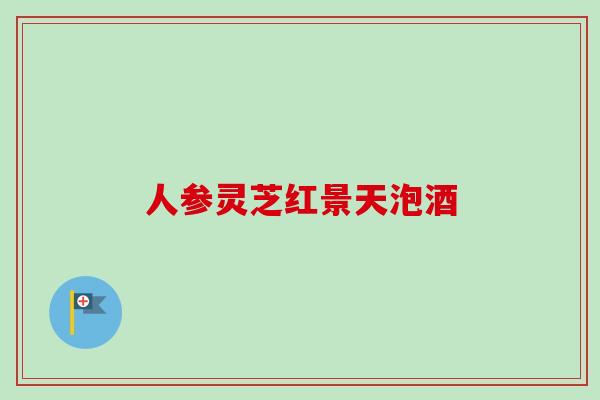 人参灵芝红景天泡酒