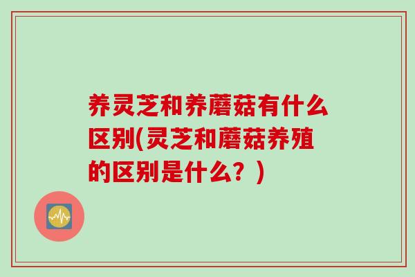养灵芝和养蘑菇有什么区别(灵芝和蘑菇养殖的区别是什么？)