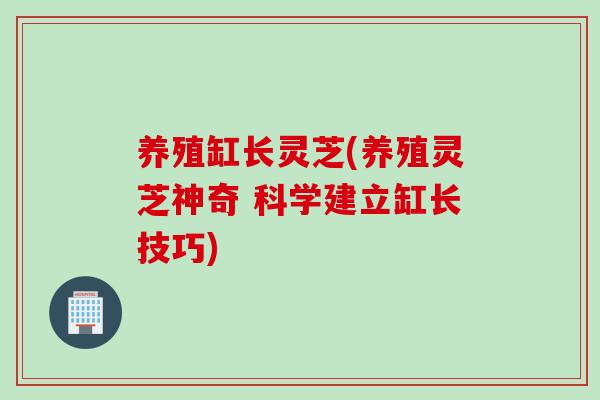 养殖缸长灵芝(养殖灵芝神奇 科学建立缸长技巧)