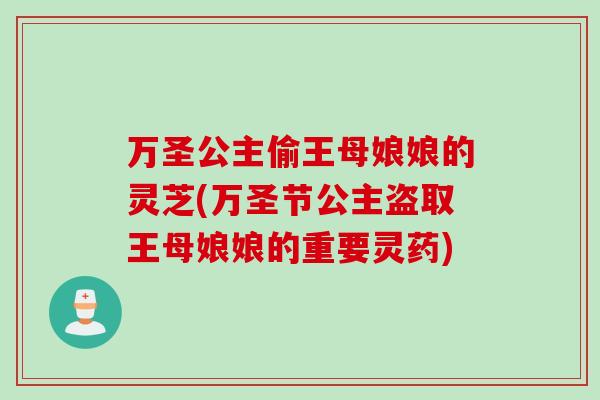 万圣公主偷王母娘娘的灵芝(万圣节公主盗取王母娘娘的重要灵药)
