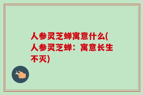 人参灵芝蝉寓意什么(人参灵芝蝉：寓意长生不灭)