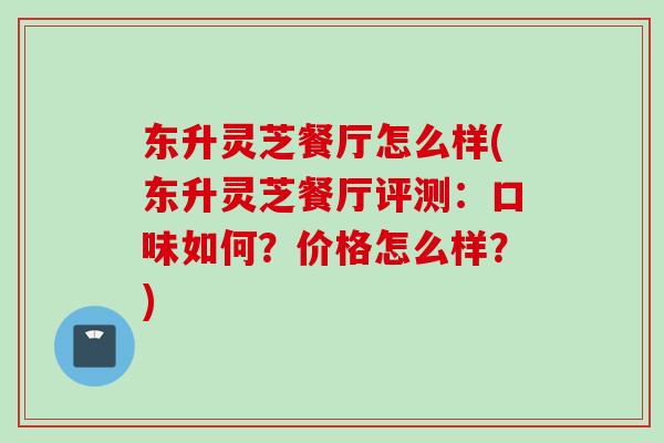 东升灵芝餐厅怎么样(东升灵芝餐厅评测：口味如何？价格怎么样？)