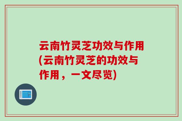 云南竹灵芝功效与作用(云南竹灵芝的功效与作用，一文尽览)