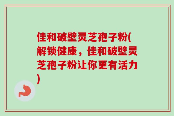 佳和破壁灵芝孢子粉(解锁健康，佳和破壁灵芝孢子粉让你更有活力)