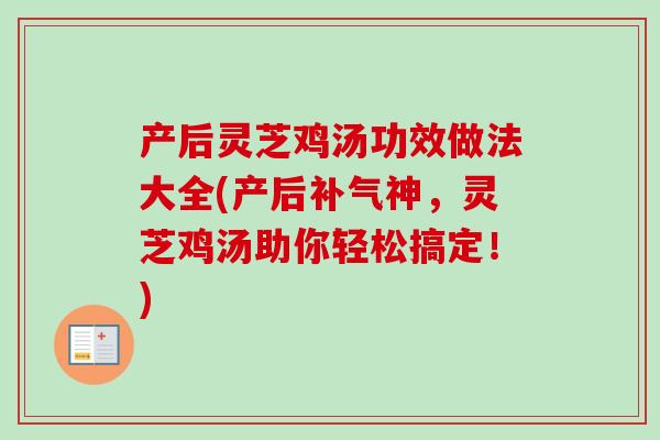 产后灵芝鸡汤功效做法大全(产后补气神，灵芝鸡汤助你轻松搞定！)