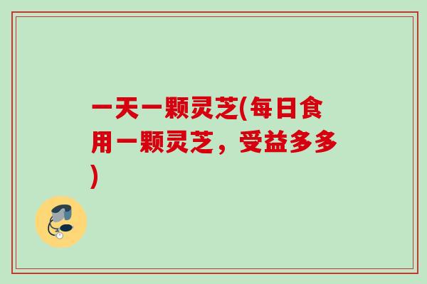 一天一颗灵芝(每日食用一颗灵芝，受益多多)