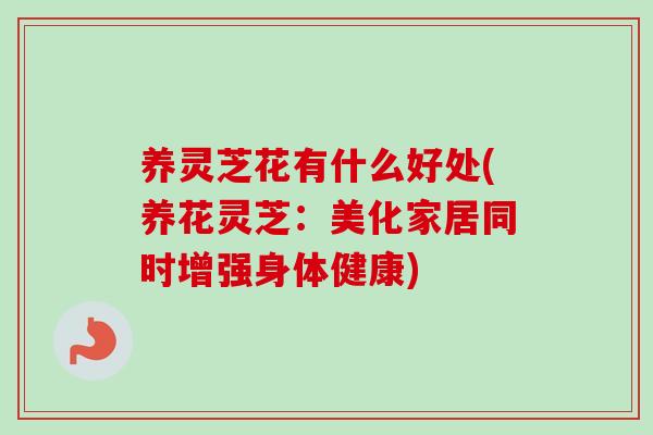 养灵芝花有什么好处(养花灵芝：美化家居同时增强身体健康)