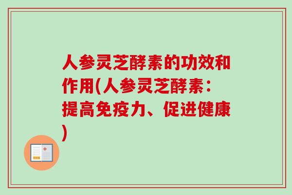 人参灵芝酵素的功效和作用(人参灵芝酵素：提高免疫力、促进健康)
