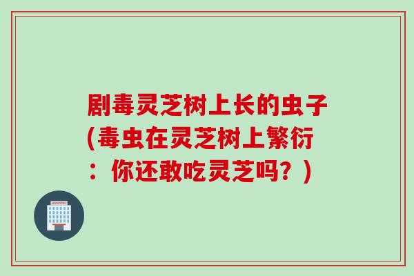 剧毒灵芝树上长的虫子(毒虫在灵芝树上繁衍：你还敢吃灵芝吗？)