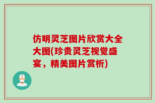 仿明灵芝图片欣赏大全大图(珍贵灵芝视觉盛宴，精美图片赏析)