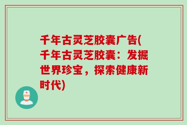 千年古灵芝胶囊广告(千年古灵芝胶囊：发掘世界珍宝，探索健康新时代)