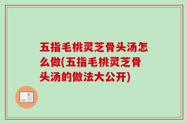 五指毛桃灵芝骨头汤怎么做(五指毛桃灵芝骨头汤的做法大公开)