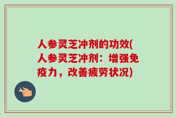 人参灵芝冲剂的功效(人参灵芝冲剂：增强免疫力，改善疲劳状况)