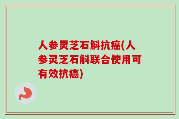 人参灵芝石斛抗癌(人参灵芝石斛联合使用可有效抗癌)