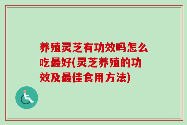 养殖灵芝有功效吗怎么吃最好(灵芝养殖的功效及最佳食用方法)