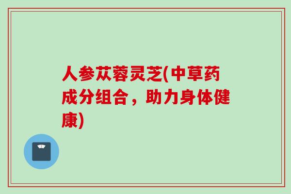 人参苁蓉灵芝(中草药成分组合，助力身体健康)