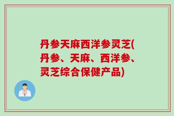 丹参天麻西洋参灵芝(丹参、天麻、西洋参、灵芝综合保健产品)