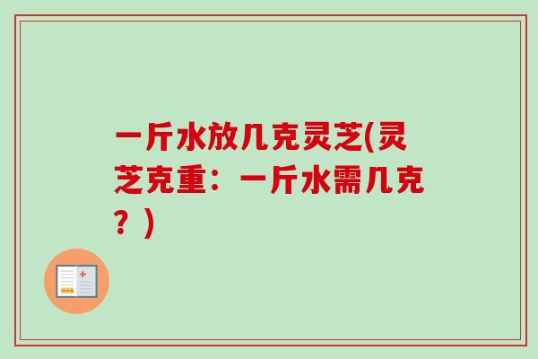 一斤水放几克灵芝(灵芝克重：一斤水需几克？)