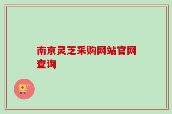 南京灵芝采购网站官网查询