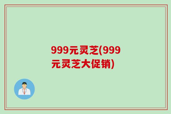 999元灵芝(999元灵芝大促销)