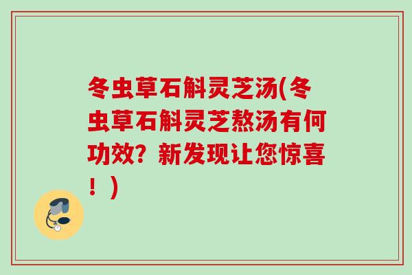 冬虫草石斛灵芝汤(冬虫草石斛灵芝熬汤有何功效？新发现让您惊喜！)