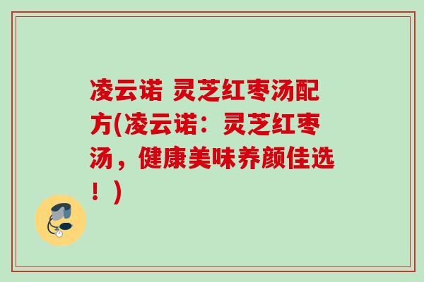 凌云诺 灵芝红枣汤配方(凌云诺：灵芝红枣汤，健康美味养颜佳选！)