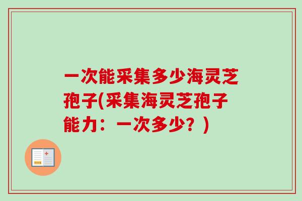 一次能采集多少海灵芝孢子(采集海灵芝孢子能力：一次多少？)